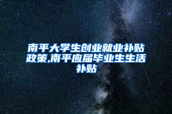 南平大学生创业就业补贴政策,南平应届毕业生生活补贴