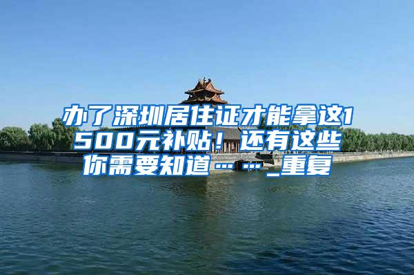 办了深圳居住证才能拿这1500元补贴！还有这些你需要知道……_重复