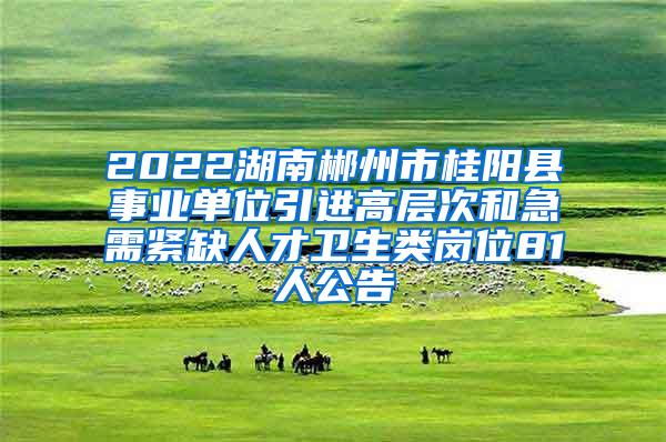 2022湖南郴州市桂阳县事业单位引进高层次和急需紧缺人才卫生类岗位81人公告