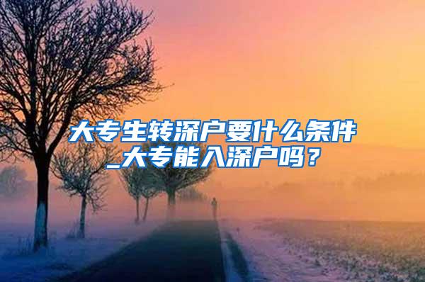大专生转深户要什么条件_大专能入深户吗？