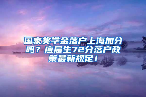 国家奖学金落户上海加分吗？应届生72分落户政策最新规定！