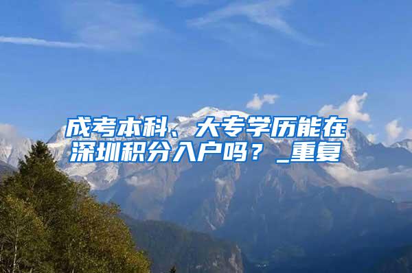 成考本科、大专学历能在深圳积分入户吗？_重复