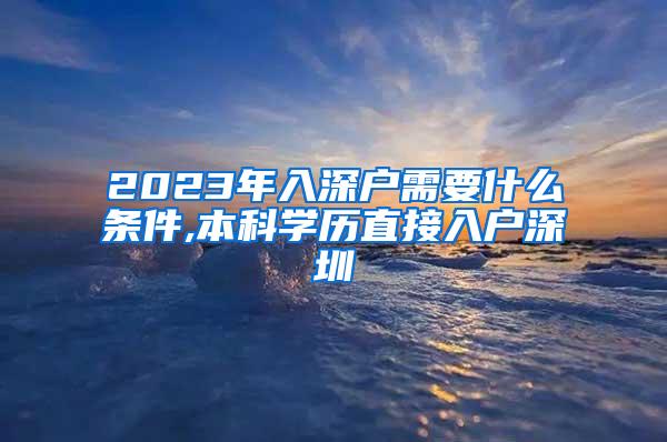 2023年入深户需要什么条件,本科学历直接入户深圳