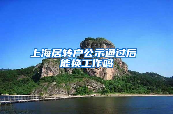 上海居转户公示通过后 能换工作吗
