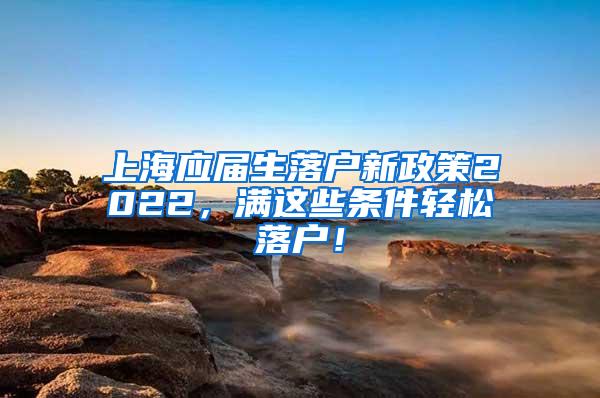 上海应届生落户新政策2022，满这些条件轻松落户！