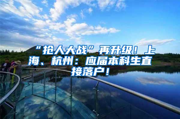 “抢人大战”再升级！上海、杭州：应届本科生直接落户！