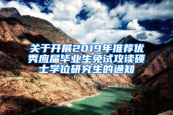 关于开展2019年推荐优秀应届毕业生免试攻读硕士学位研究生的通知
