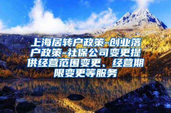 上海居转户政策-创业落户政策-社保公司变更提供经营范围变更、经营期限变更等服务