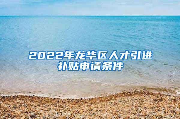2022年龙华区人才引进补贴申请条件