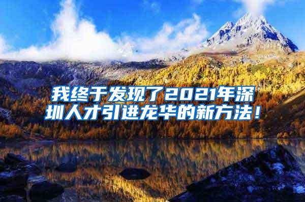 我终于发现了2021年深圳人才引进龙华的新方法！