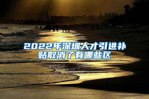 2022年深圳人才引进补贴取消了有哪些区