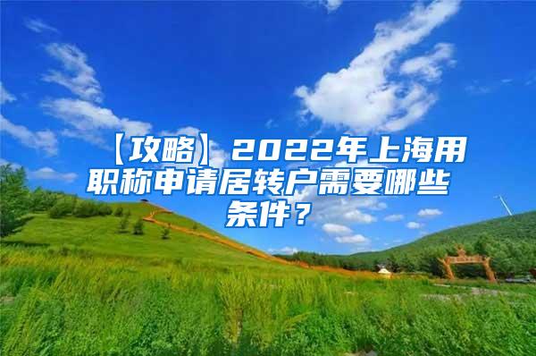 【攻略】2022年上海用职称申请居转户需要哪些条件？