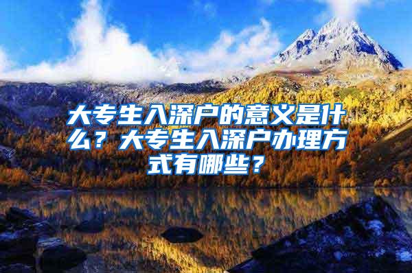 大专生入深户的意义是什么？大专生入深户办理方式有哪些？