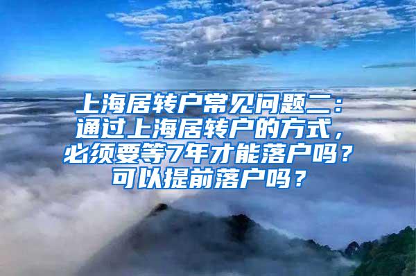 上海居转户常见问题二：通过上海居转户的方式，必须要等7年才能落户吗？可以提前落户吗？