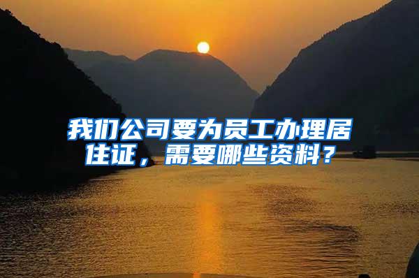 我们公司要为员工办理居住证，需要哪些资料？