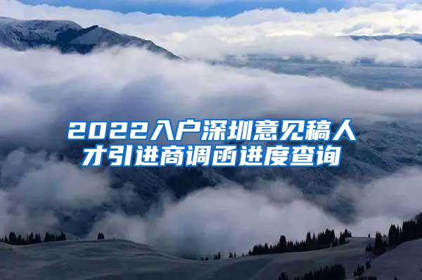 2022入户深圳意见稿人才引进商调函进度查询