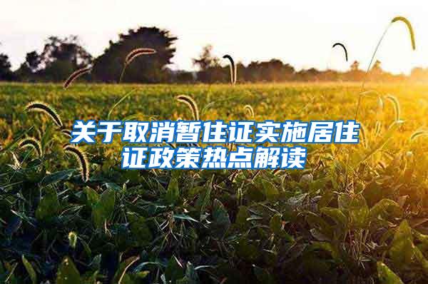 关于取消暂住证实施居住证政策热点解读