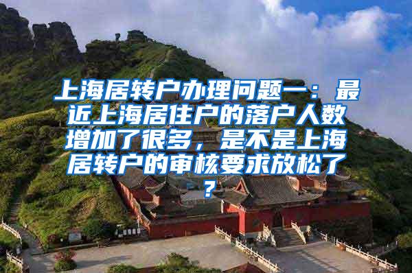 上海居转户办理问题一：最近上海居住户的落户人数增加了很多，是不是上海居转户的审核要求放松了？