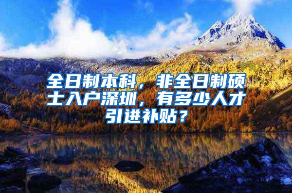 全日制本科，非全日制硕士入户深圳，有多少人才引进补贴？