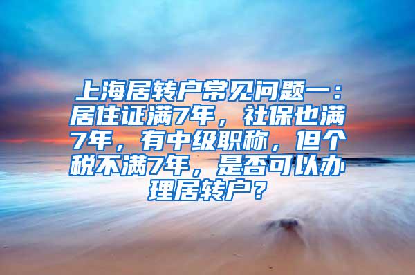 上海居转户常见问题一：居住证满7年，社保也满7年，有中级职称，但个税不满7年，是否可以办理居转户？