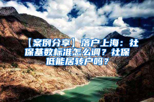 【案例分享】落户上海：社保基数标准怎么调？社保低能居转户吗？