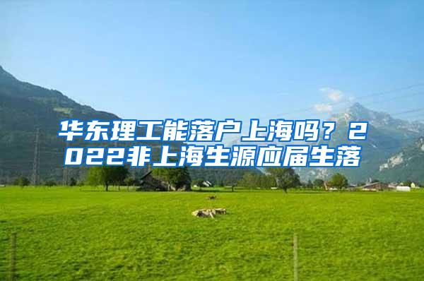 华东理工能落户上海吗？2022非上海生源应届生落