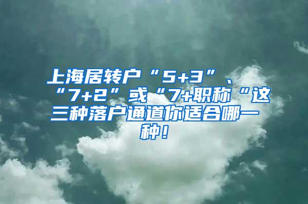 上海居转户“5+3”、“7+2”或“7+职称“这三种落户通道你适合哪一种！