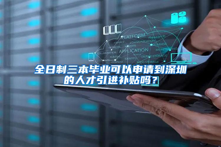 全日制三本毕业可以申请到深圳的人才引进补贴吗？