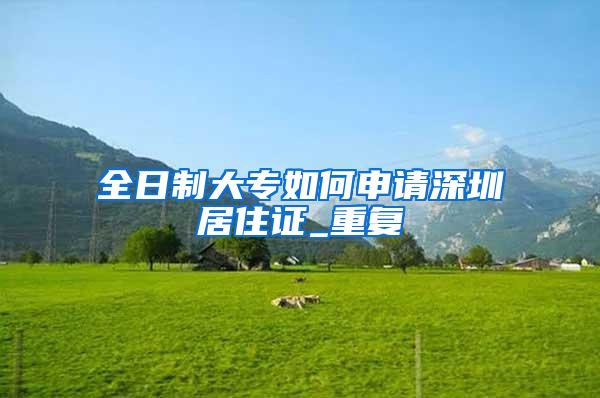 全日制大专如何申请深圳居住证_重复