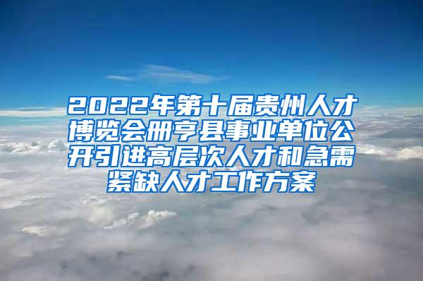 2022年第十届贵州人才博览会册亨县事业单位公开引进高层次人才和急需紧缺人才工作方案