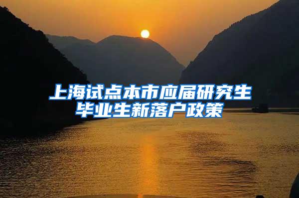 上海试点本市应届研究生毕业生新落户政策