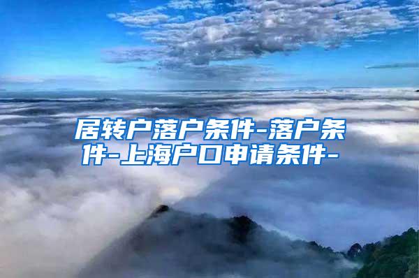 居转户落户条件-落户条件-上海户口申请条件-