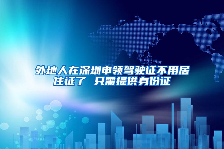外地人在深圳申领驾驶证不用居住证了 只需提供身份证