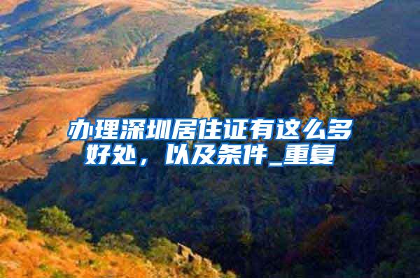 办理深圳居住证有这么多好处，以及条件_重复