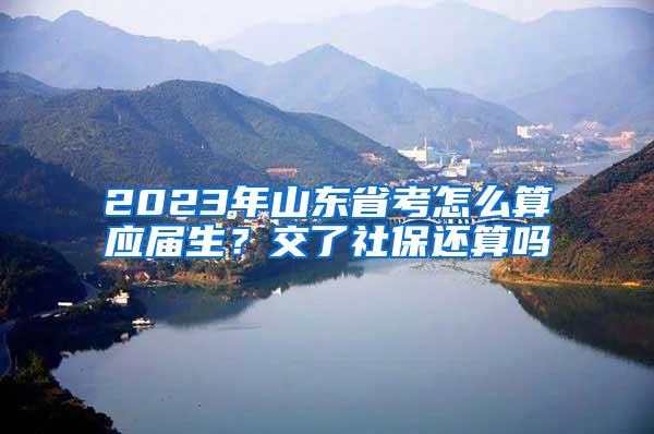 2023年山东省考怎么算应届生？交了社保还算吗