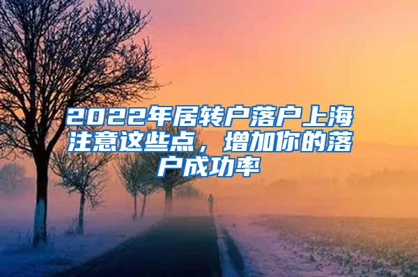 2022年居转户落户上海注意这些点，增加你的落户成功率