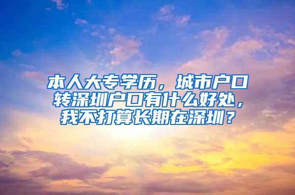 本人大专学历，城市户口转深圳户口有什么好处，我不打算长期在深圳？
