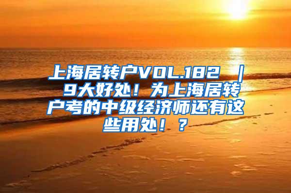 上海居转户VOL.182 ｜ 9大好处！为上海居转户考的中级经济师还有这些用处！？