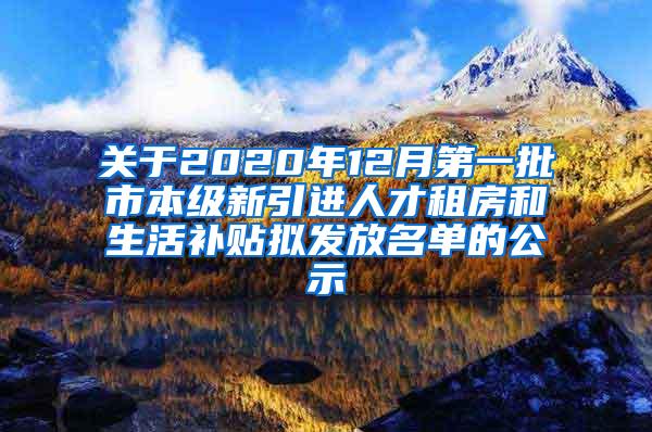 关于2020年12月第一批市本级新引进人才租房和生活补贴拟发放名单的公示