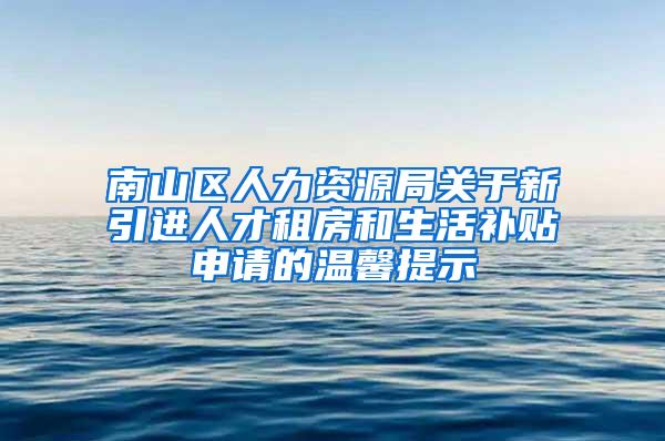 南山区人力资源局关于新引进人才租房和生活补贴申请的温馨提示