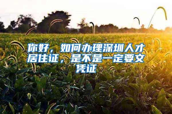 你好，如何办理深圳人才居住证，是不是一定要文凭证