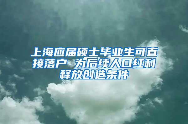 上海应届硕士毕业生可直接落户 为后续人口红利释放创造条件