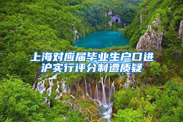 上海对应届毕业生户口进沪实行评分制遭质疑