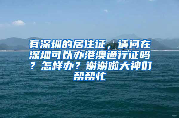 有深圳的居住证，请问在深圳可以办港澳通行证吗？怎样办？谢谢啦大神们帮帮忙