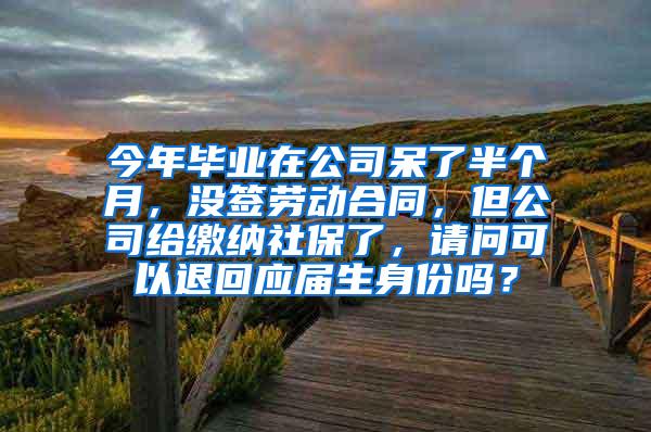 今年毕业在公司呆了半个月，没签劳动合同，但公司给缴纳社保了，请问可以退回应届生身份吗？