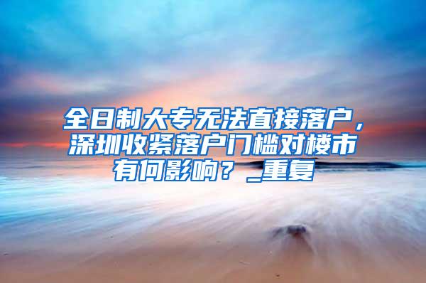 全日制大专无法直接落户，深圳收紧落户门槛对楼市有何影响？_重复