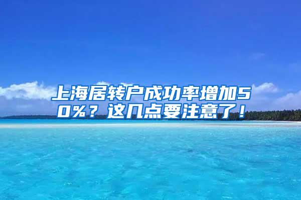 上海居转户成功率增加50%？这几点要注意了！