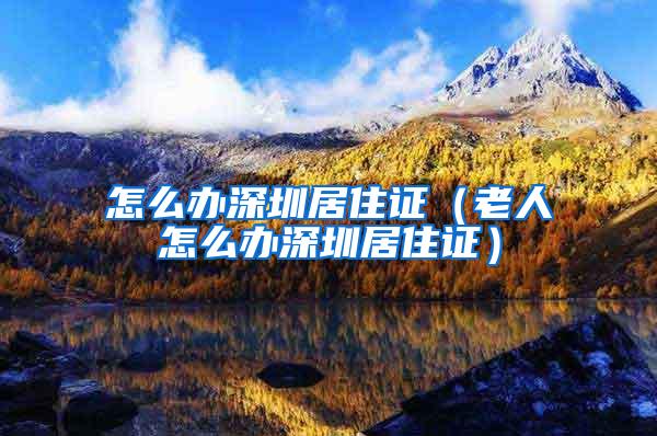 怎么办深圳居住证（老人怎么办深圳居住证）