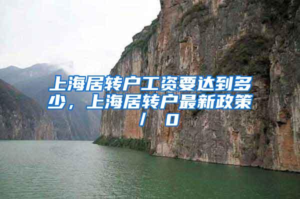 上海居转户工资要达到多少，上海居转户最新政策 ／ 0