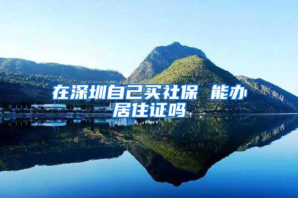 在深圳自己买社保 能办居住证吗